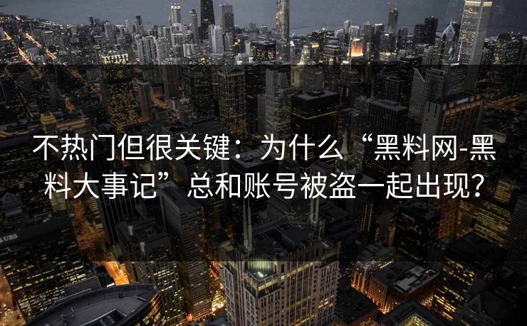 不热门但很关键：为什么“黑料网-黑料大事记”总和账号被盗一起出现？