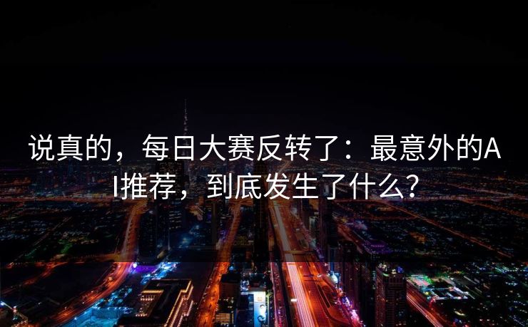 说真的，每日大赛反转了：最意外的AI推荐，到底发生了什么？