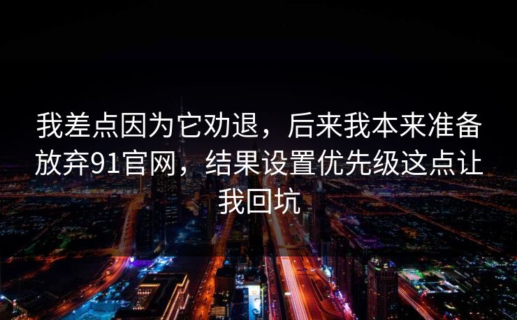 我差点因为它劝退，后来我本来准备放弃91官网，结果设置优先级这点让我回坑