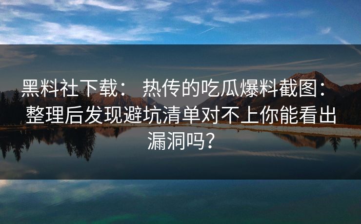 黑料社下载： 热传的吃瓜爆料截图： 整理后发现避坑清单对不上你能看出漏洞吗？