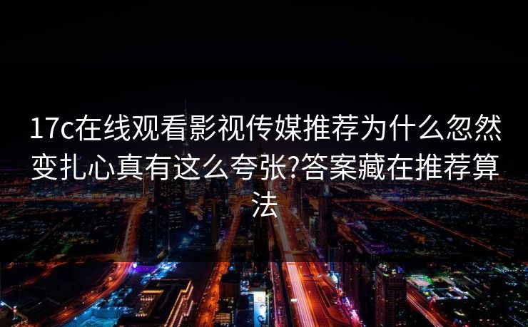 17c在线观看影视传媒推荐为什么忽然变扎心真有这么夸张?答案藏在推荐算法