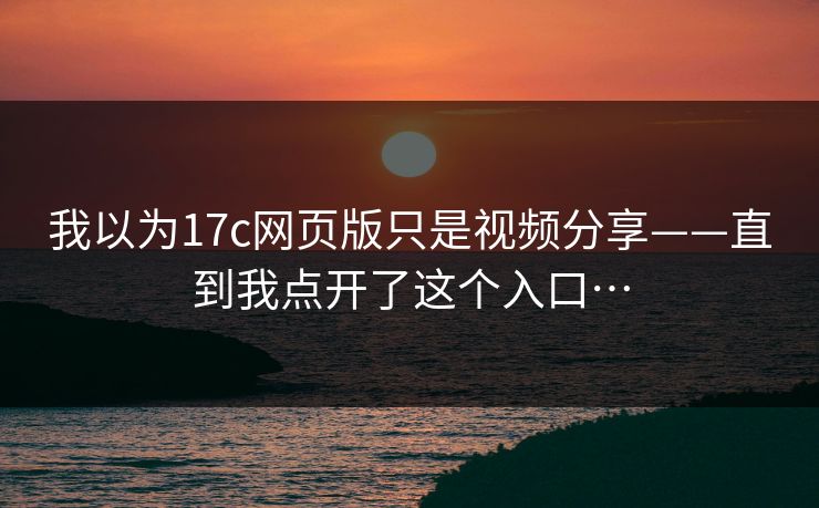 我以为17c网页版只是视频分享——直到我点开了这个入口…