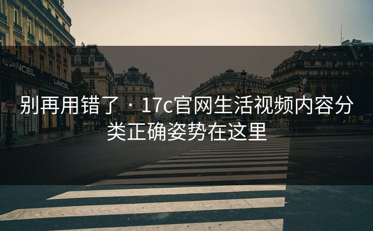 别再用错了 · 17c官网生活视频内容分类正确姿势在这里