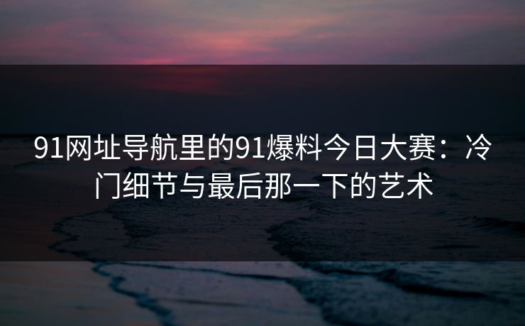 91网址导航里的91爆料今日大赛：冷门细节与最后那一下的艺术