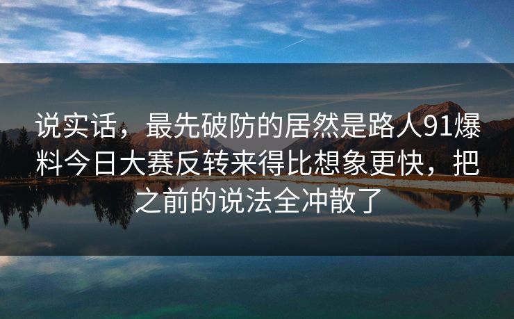 说实话，最先破防的居然是路人91爆料今日大赛反转来得比想象更快，把之前的说法全冲散了