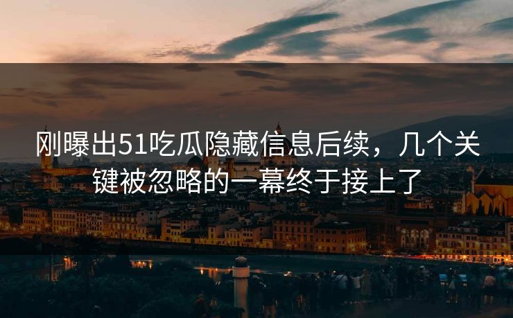 刚曝出51吃瓜隐藏信息后续，几个关键被忽略的一幕终于接上了