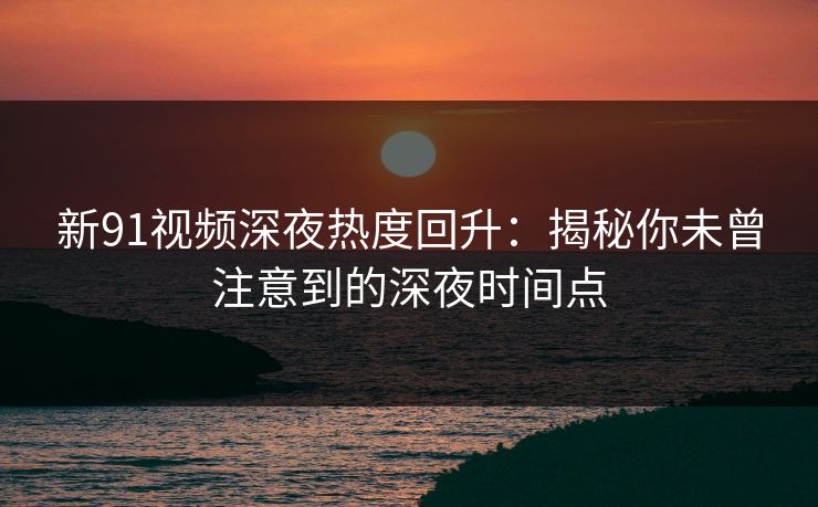 新91视频深夜热度回升：揭秘你未曾注意到的深夜时间点