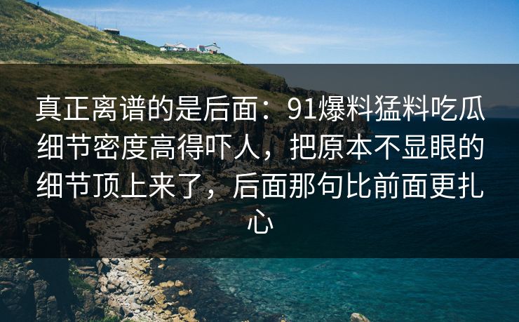 真正离谱的是后面：91爆料猛料吃瓜细节密度高得吓人，把原本不显眼的细节顶上来了，后面那句比前面更扎心